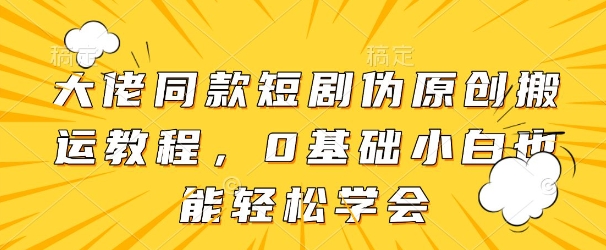 大佬同款短剧伪原创搬运方法，0基础小白也能轻松学会-副业库