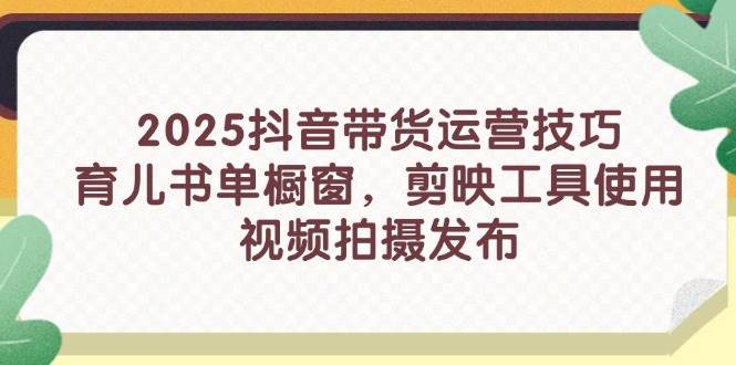 2025抖音带货运营技巧，育儿书单橱窗，剪映工具使用，视频拍摄发布-副业库