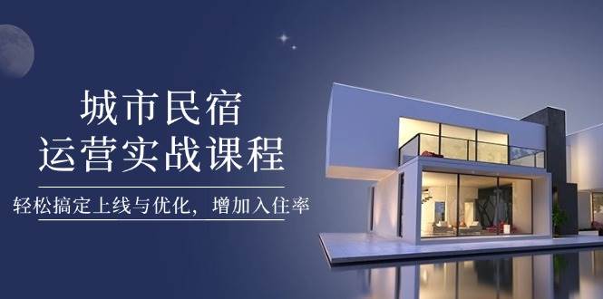 城市民宿运营实战课程，轻松搞定上线与优化，增加入住率-副业库