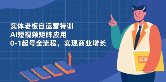 实体老板自运营特训，AI短视频矩阵应用，0-1起号全流程，实现商业增长-副业库