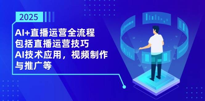 2025AI+直播运营全流程，包括直播运营技巧，AI技术应用，视频制作与推广等-副业库