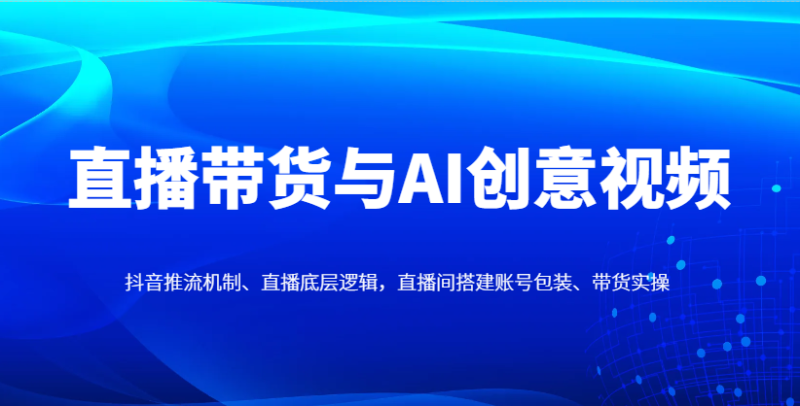 直播带货与AI创意视频，抖音推流机制、直播底层逻辑，直播间搭建账号包装、带货实操-副业库