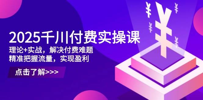 2025千川付费实操课，理论+实战，解决付费难题，精准把握流量，实现盈利-副业库