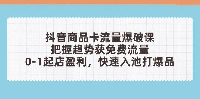 抖音商品卡流量爆破课：把握趋势获免费流量，0-1起店盈利，快速入池打爆品-副业库