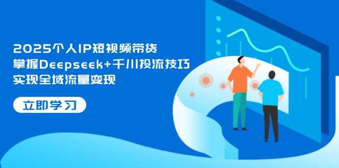 （14458期）2025个人IP短视频带货，掌握Deepseek+千川投流技巧，实现全域流量变现-副业库