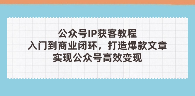 （14486期）公众号IP获客教程（第3期），从入门到商业闭环，打造爆款文章，实现公众…-副业库