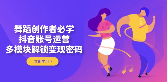 （14501期）舞蹈创作者必学，抖音账号运营，多模块解锁变现密码-副业库