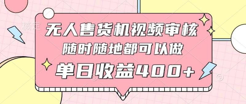 （14524期）无人售货机视频审核，十秒钟一单，有手机就行，随时随地可做单日收益400+-副业库