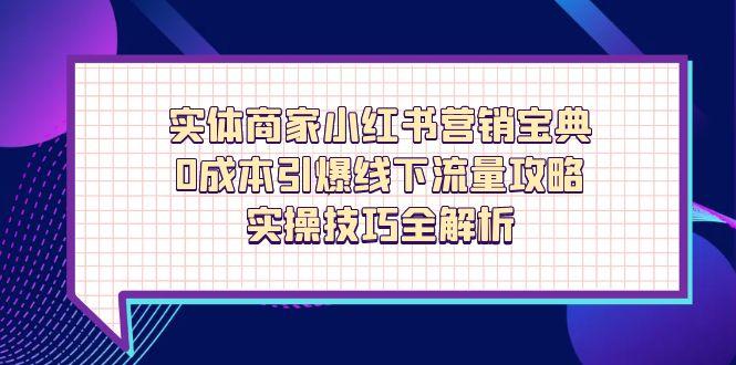 （14519期）实体商家小红书营销宝典，0成本引爆线下流量攻略，实操技巧全解析-副业库