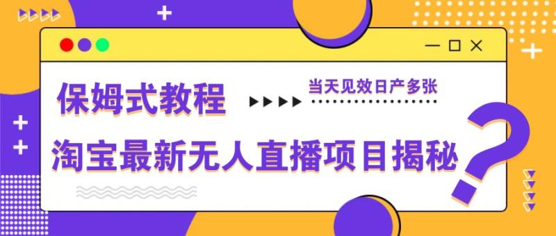 淘宝最新无人直播项目揭秘，保姆式教程，当天见效日产多张-副业库