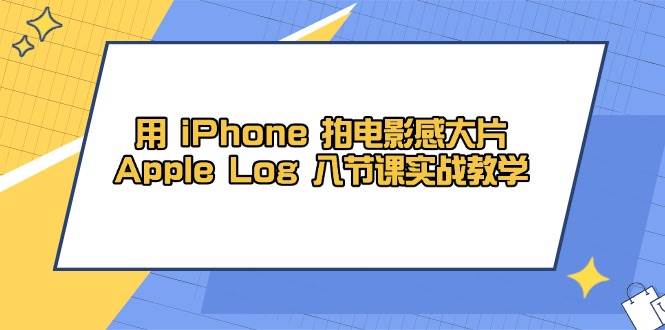 用iPhone拍电影感大片，Apple Log 8节课实战教学（课件+素材）-副业库