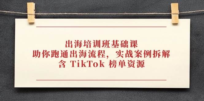 出海培训班基础课，助你跑通出海流程，实战案例拆解，含 TikTok 榜单资源-副业库