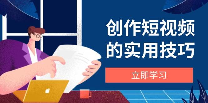 创作短视频的实用技巧，剪辑、设备、构图、文案一站式学习攻略-副业库