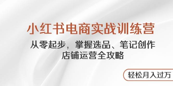 小红书电商实战训练营，从零起步，掌握选品、笔记创作、店铺运营全攻略，轻松月入过万-副业库