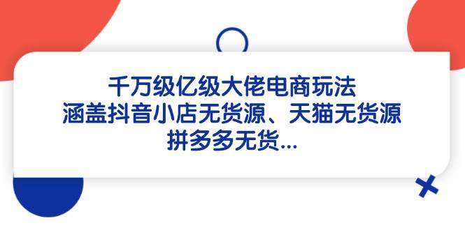 千万级亿级大佬电商玩法：涵盖抖音小店无货源、天猫无货源、拼多多无货-副业库