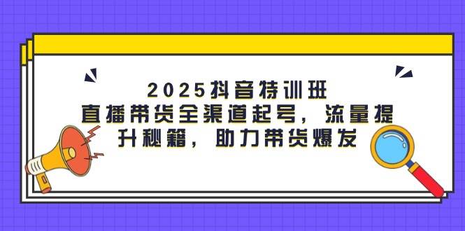 2025抖音特训班：直播带货全渠道起号，流量提升秘籍，助力带货爆发-副业库