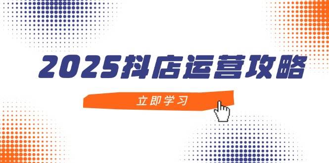 2025抖店运营攻略，掌握抖店技巧，打造月销百万，新手入门到精通-副业库