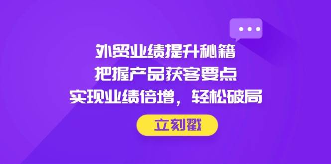 外贸业绩提升秘籍，把握产品获客要点，实现业绩倍增，轻松破局-副业库