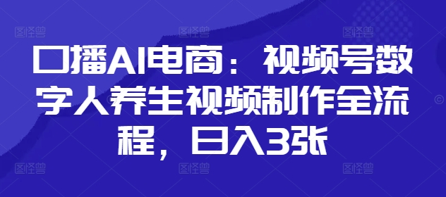 口播AI电商：视频号数字人养生视频制作全流程，日入3张-副业库