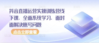 抖音直播运营实操训练营线下课，全面系统学习，面对面解决账号问题-副业库