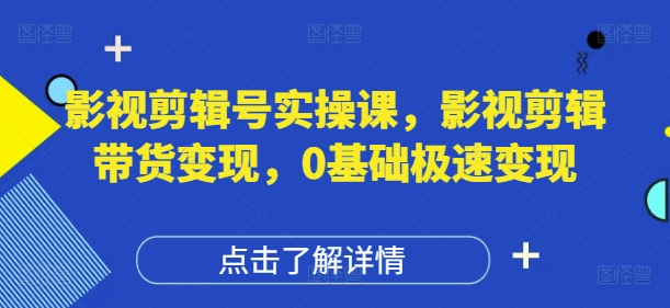影视剪辑号实操课，影视剪辑带货变现，0基础极速变现-副业库