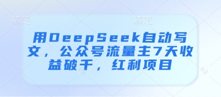 用DeepSeek自动写文，公众号流量主7天收益破千，红利项目-副业库