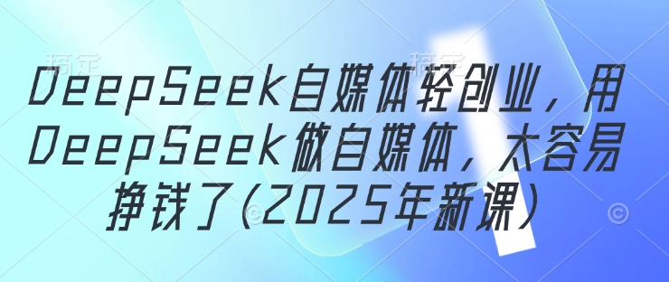 DeepSeek自媒体轻创业，用DeepSeek做自媒体，太容易挣钱了(2025年新课)-副业库