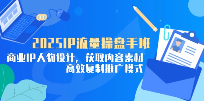 （14609期）2025IP流量操盘手班，商业IP人物设计，获取内容素材，高效复制推广模式-副业库