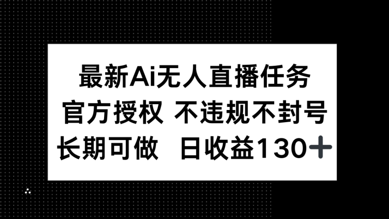 （14605期）最新AI无人直播任务，官方授权 不违规不封号，长期可做，日收益130+-副业库