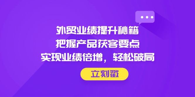 （14602期）外贸业绩提升秘籍，把握产品获客要点，实现业绩倍增，轻松破局-副业库