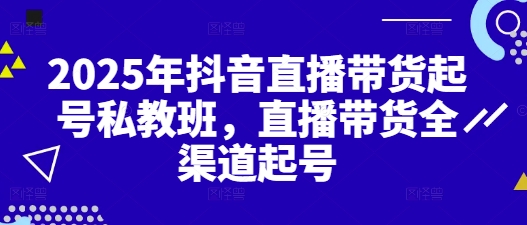 2025年抖音直播带货起号私教班，直播带货全渠道起号-副业库