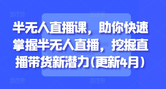 半无人直播课，助你快速掌握半无人直播，挖掘直播带货新潜力(更新4月)-副业库