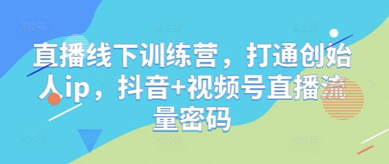 直播线下训练营，打通创始人ip，抖音+视频号直播流量密码-副业库