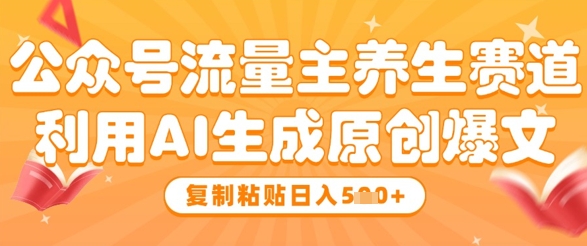公众号流量主养生赛道，利用AI生成原创爆文，复制粘贴日入5张-副业库