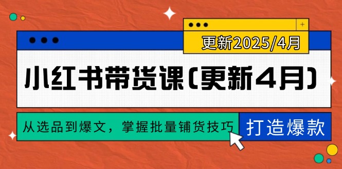 （14661期）小红书带货课(更新4月)，从选品到爆文，掌握批量铺货技巧，0到1打造爆款-副业库