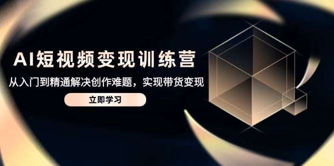 AI短视频变现训练营，从入门到精通解决创作难题，实现带货变现-副业库
