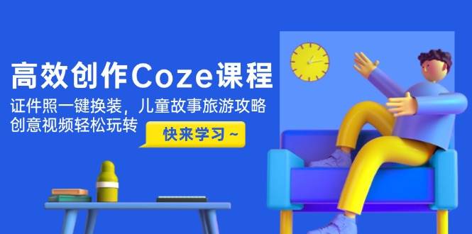 高效创作Coze课程，证件照一键换装，儿童故事旅游攻略，创意视频轻松玩转-副业库