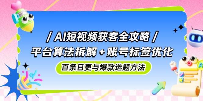 AI短视频获客全攻略：平台算法拆解+账号标签优化，百条日更与爆款选题方法-副业库