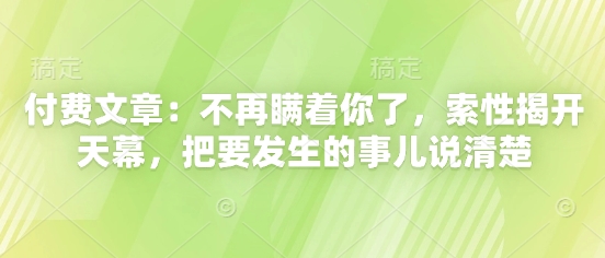 付费文章：不再瞒着你了，索性揭开天幕，把要发生的事儿说清楚-副业库