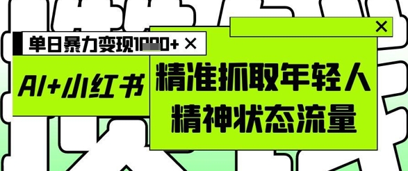 AI+小红书图文，精准抓取年轻人精神状态流量，单日暴力变现多张-副业库