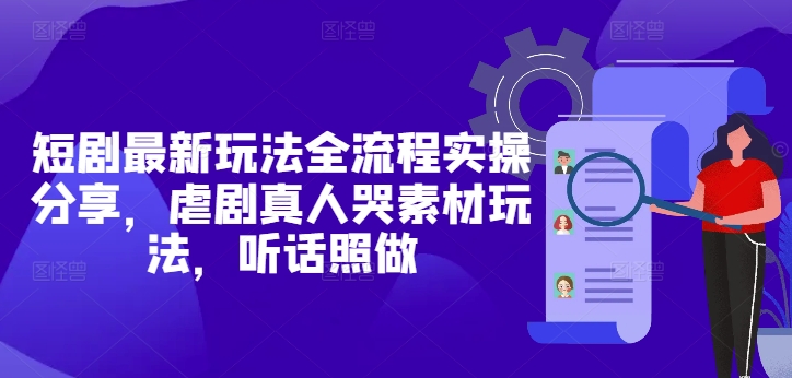 短剧最新玩法全流程实操分享，虐剧真人哭素材玩法，听话照做-副业库