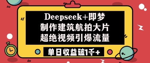 Deepseek+即梦制作建筑航拍大片超绝视频引爆流量单日收益破1k+-副业库