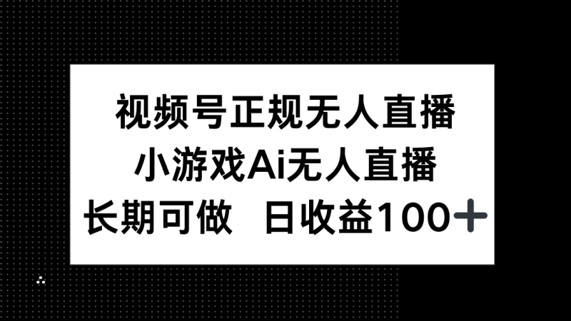 （14670期）视频号正规无人直播，小游戏AI无人直播，长期可做，日收益100+-副业库