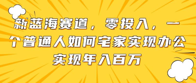 （14700期）新蓝海赛道，零投入，一个普通人如何宅家办公实现年入百万-副业库