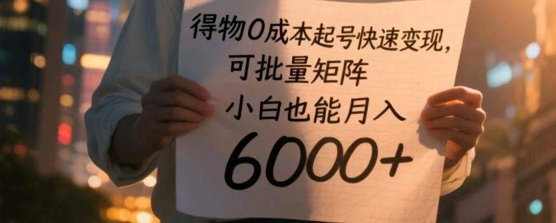 得物0成本起号快速变现，可批量矩阵，小白也能月入6000+-副业库