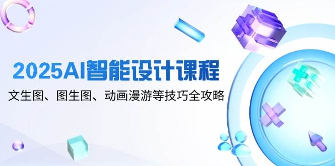2025AI智能设计课程，文生图、图生图、动画漫游等技巧全攻略-副业库