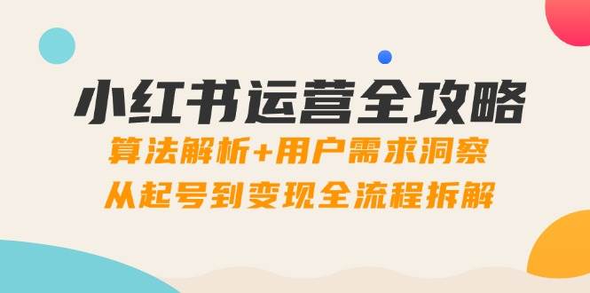 小红书运营全攻略：算法解析+用户需求洞察，从起号到变现全流程拆解-副业库