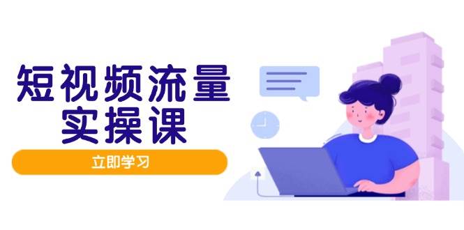 短视频流量实战班，人设打造内容优化，矩阵投放管控有序，助力流量变现路-副业库