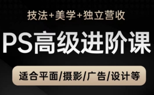 PS高级后期进阶课（技法+美学+独立营收），适合平面摄影广告设计等-副业库