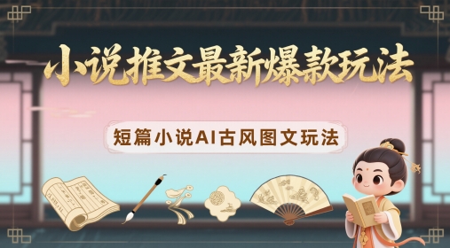 小说推文最新爆款玩法，短篇小说AI古风图文玩法-副业库